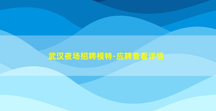 武汉夜场招聘模特-应聘查看详情